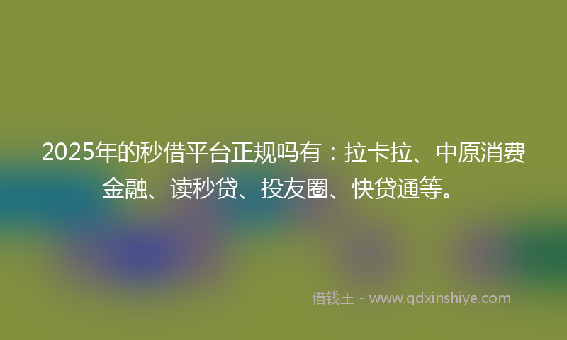 2025年的秒借平台正规吗有：拉卡拉、中原消费金融、读秒贷、投友圈、快贷通等。