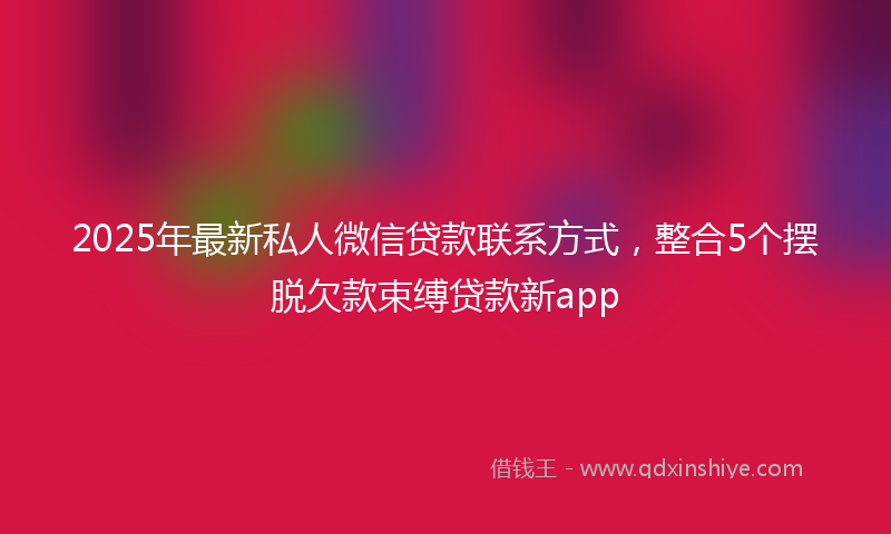2025年最新私人微信贷款联系方式，整合5个摆脱欠款束缚贷款新app