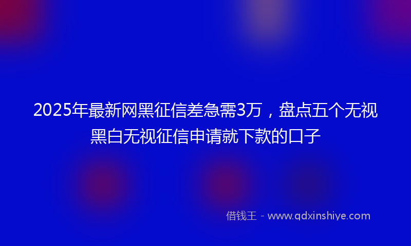 2025年最新网黑征信差急需3万，盘点五个无视黑白无视征信申请就下款的口子