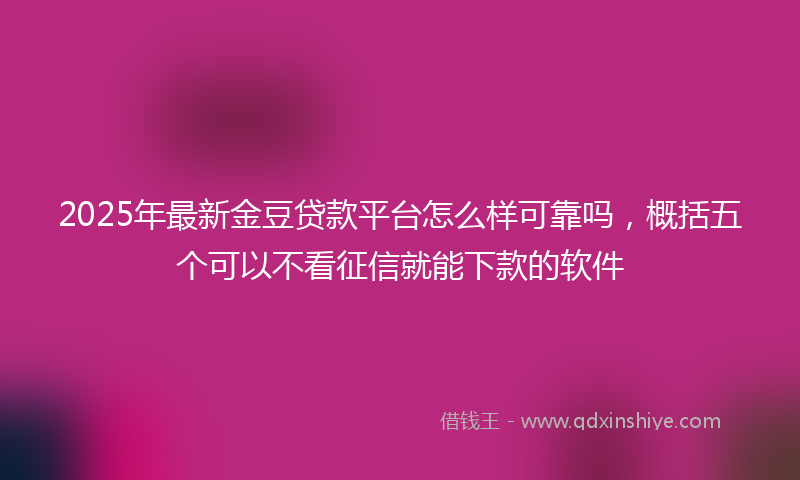 2025年最新金豆贷款平台怎么样可靠吗，概括五个可以不看征信就能下款的软件