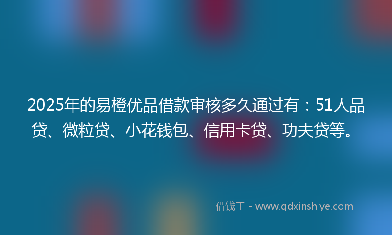 2025年的易橙优品借款审核多久通过有：51人品贷、微粒贷、小花钱包、信用卡贷、功夫贷等。