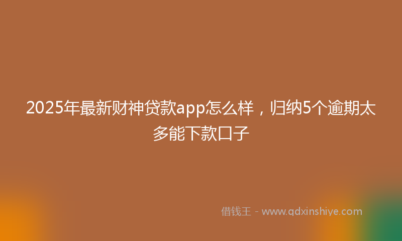 2025年最新财神贷款app怎么样，归纳5个逾期太多能下款口子