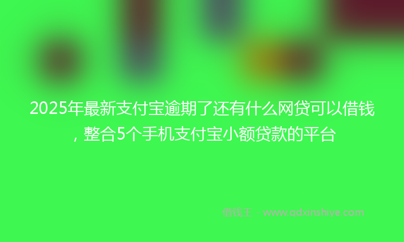 2025年最新支付宝逾期了还有什么网贷可以借钱，整合5个手机支付宝小额贷款的平台