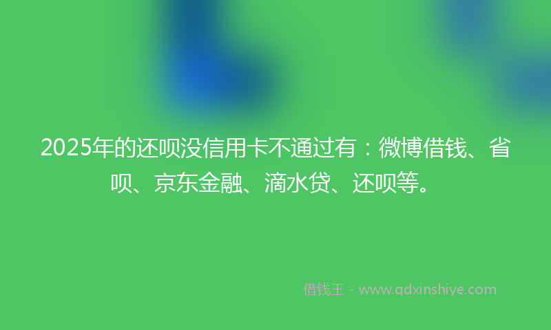 2025年的还呗没信用卡不通过有：微博借钱、省呗、京东金融、滴水贷、还呗等。