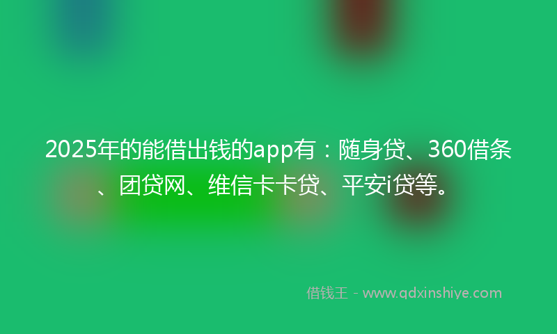 2025年的能借出钱的app有：随身贷、360借条、团贷网、维信卡卡贷、平安i贷等。