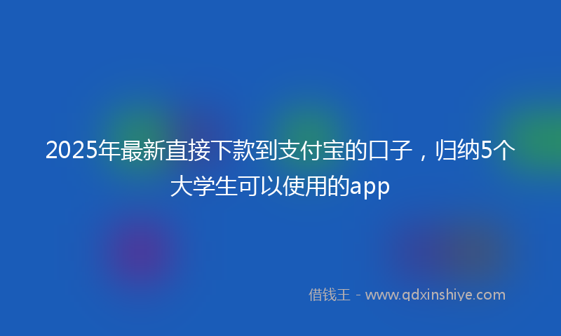 2025年最新直接下款到支付宝的口子，归纳5个大学生可以使用的app