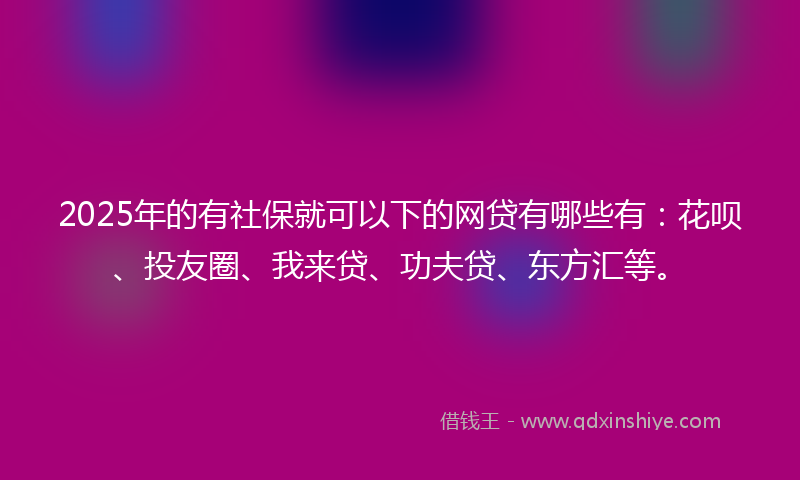 2025年的有社保就可以下的网贷有哪些有：花呗、投友圈、我来贷、功夫贷、东方汇等。