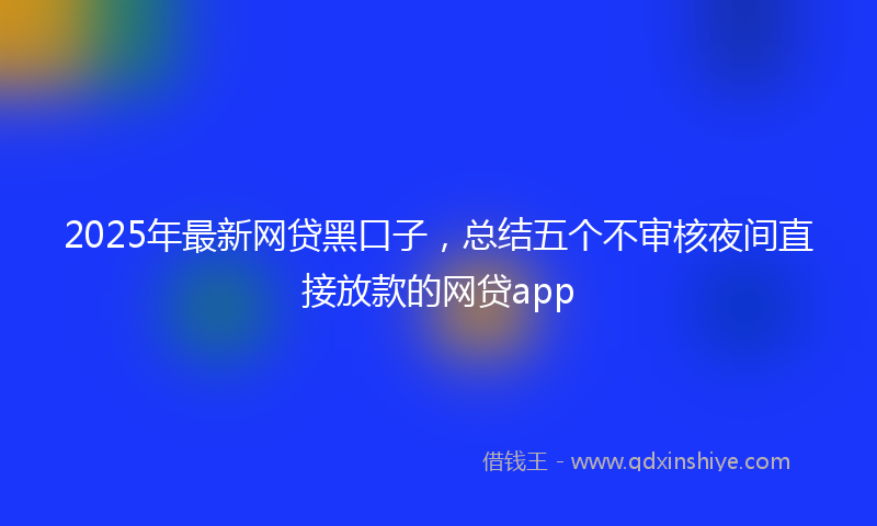 2025年最新网贷黑口子，总结五个不审核夜间直接放款的网贷app
