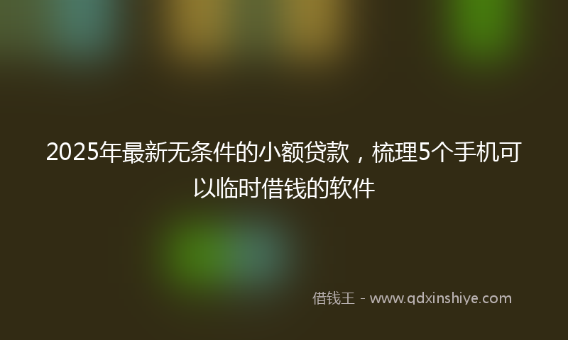 2025年最新无条件的小额贷款，梳理5个手机可以临时借钱的软件