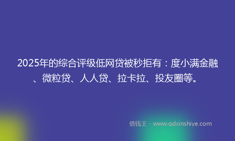 2025年的综合评级低网贷被秒拒有：度小满金融、微粒贷、人人贷、拉卡拉、投友圈等。