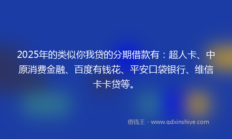2025年的类似你我贷的分期借款有：超人卡、中原消费金融、百度有钱花、平安口袋银行、维信卡卡贷等。