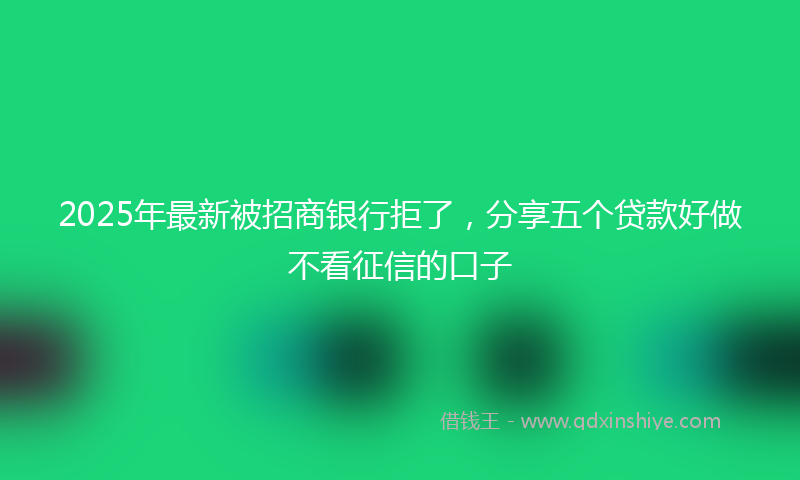 2025年最新被招商银行拒了，分享五个贷款好做不看征信的口子