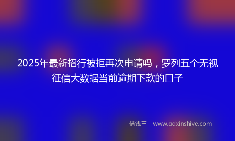 2025年最新招行被拒再次申请吗，罗列五个无视征信大数据当前逾期下款的口子