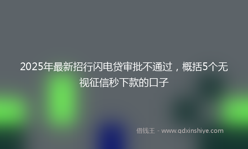2025年最新招行闪电贷审批不通过，概括5个无视征信秒下款的口子
