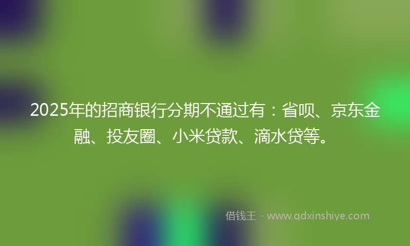 2025年的招商银行分期不通过有：省呗、京东金融、投友圈、小米贷款、滴水贷等。