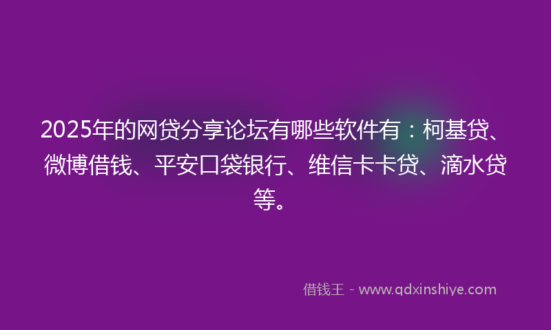 2025年的网贷分享论坛有哪些软件有：柯基贷、微博借钱、平安口袋银行、维信卡卡贷、滴水贷等。