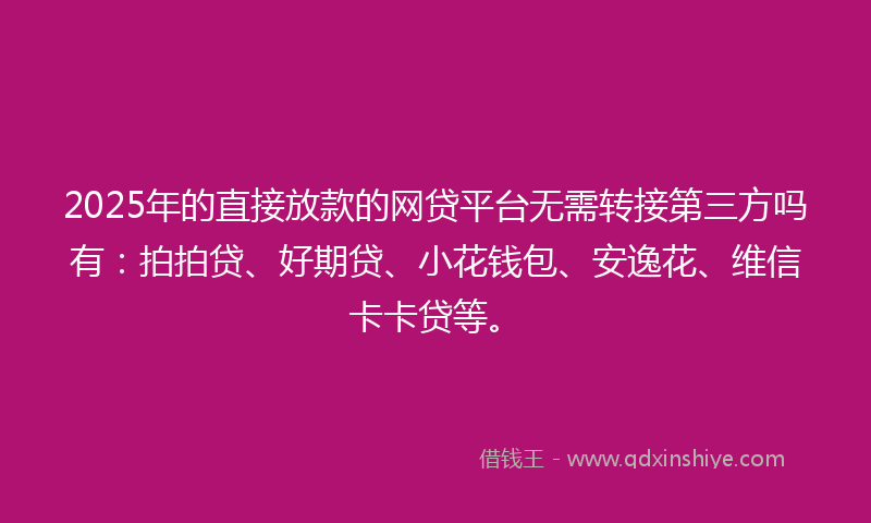 2025年的直接放款的网贷平台无需转接第三方吗有：拍拍贷、好期贷、小花钱包、安逸花、维信卡卡贷等。
