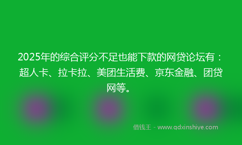 2025年的综合评分不足也能下款的网贷论坛有：超人卡、拉卡拉、美团生活费、京东金融、团贷网等。