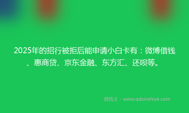 2025年的招行被拒后能申请小白卡有：微博借钱、惠商贷、京东金融、东方汇、还呗等。