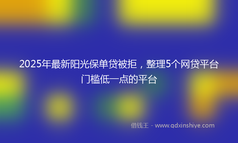 2025年最新阳光保单贷被拒，整理5个网贷平台门槛低一点的平台
