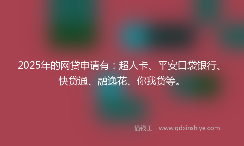 2025年的网贷申请有：超人卡、平安口袋银行、快贷通、融逸花、你我贷等。
