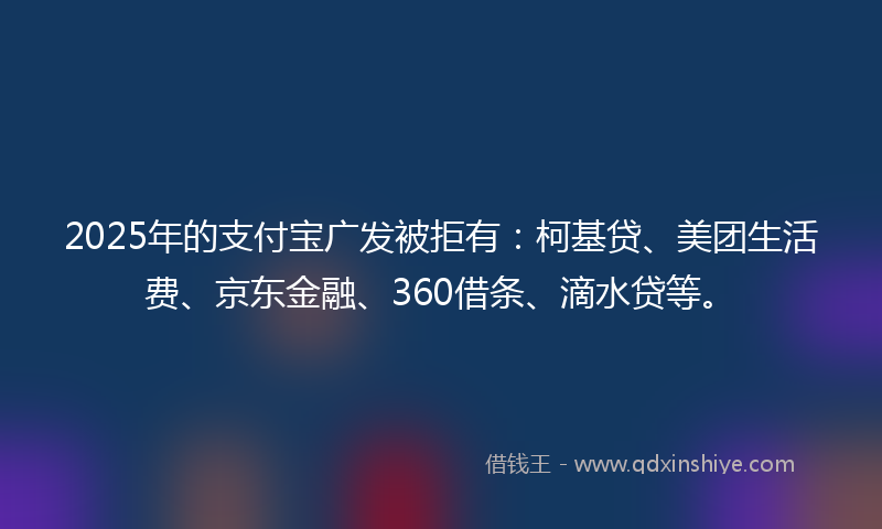 2025年的支付宝广发被拒有：柯基贷、美团生活费、京东金融、360借条、滴水贷等。
