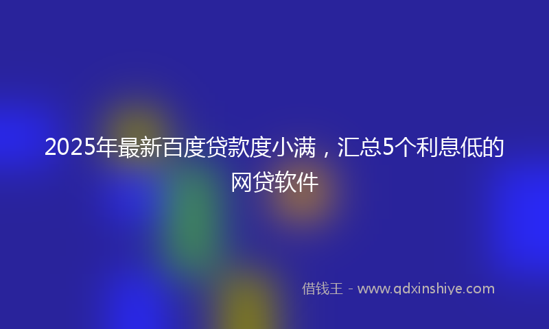 2025年最新百度贷款度小满，汇总5个利息低的网贷软件