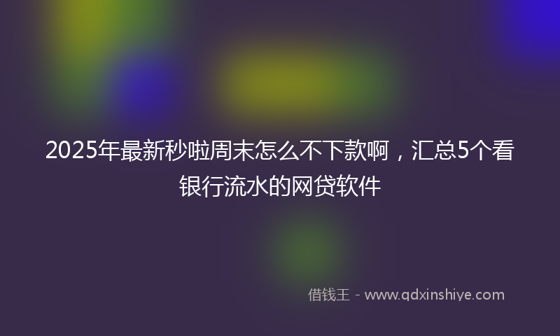 2025年最新秒啦周末怎么不下款啊，汇总5个看银行流水的网贷软件