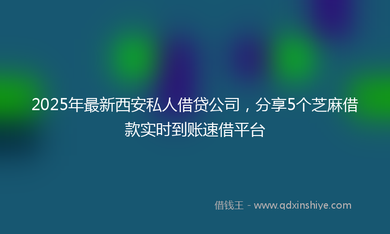 2025年最新西安私人借贷公司，分享5个芝麻借款实时到账速借平台