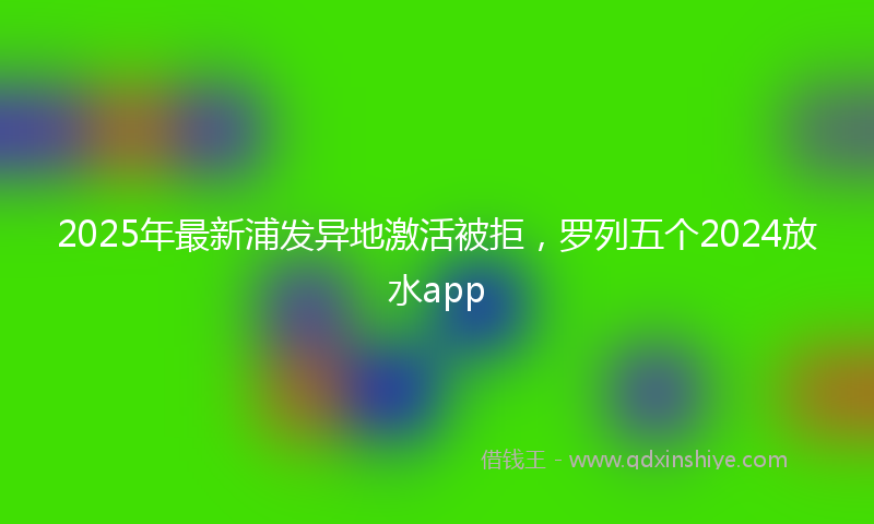 2025年最新浦发异地激活被拒，罗列五个2024放水app