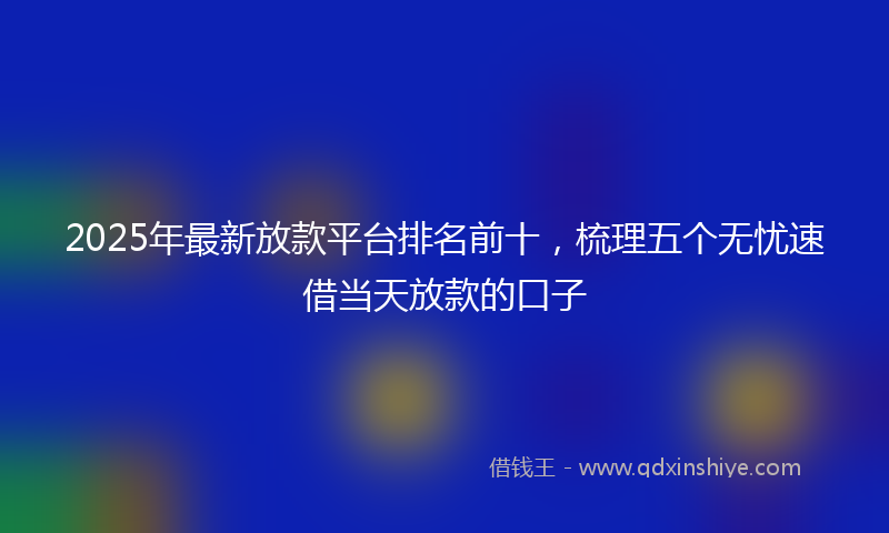 2025年最新放款平台排名前十，梳理五个无忧速借当天放款的口子