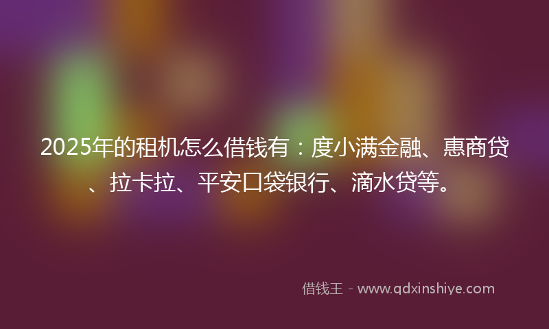 2025年的租机怎么借钱有：度小满金融、惠商贷、拉卡拉、平安口袋银行、滴水贷等。