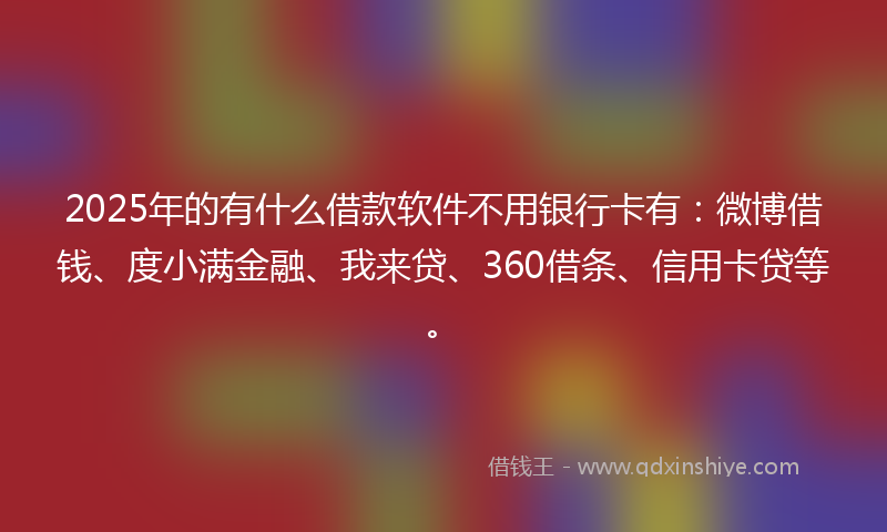 2025年的有什么借款软件不用银行卡有：微博借钱、度小满金融、我来贷、360借条、信用卡贷等。