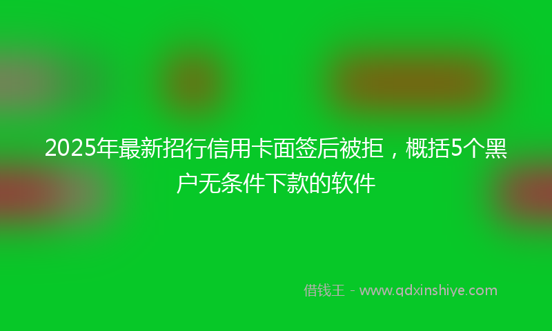 2025年最新招行信用卡面签后被拒，概括5个黑户无条件下款的软件