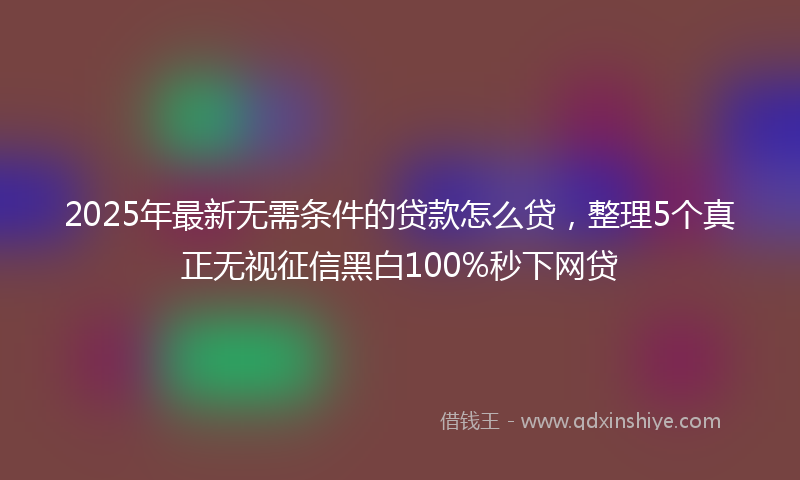 2025年最新无需条件的贷款怎么贷，整理5个真正无视征信黑白100%秒下网贷