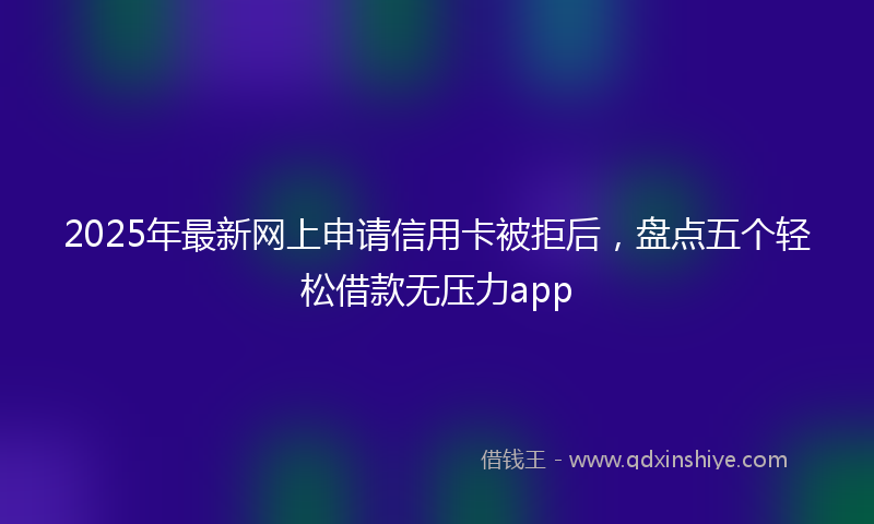 2025年最新网上申请信用卡被拒后，盘点五个轻松借款无压力app