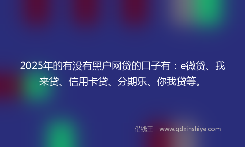 2025年的有没有黑户网贷的口子有：e微贷、我来贷、信用卡贷、分期乐、你我贷等。