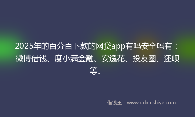 2025年的百分百下款的网贷app有吗安全吗有：微博借钱、度小满金融、安逸花、投友圈、还呗等。