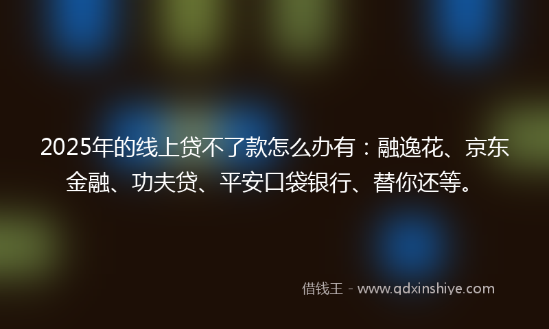 2025年的线上贷不了款怎么办有：融逸花、京东金融、功夫贷、平安口袋银行、替你还等。