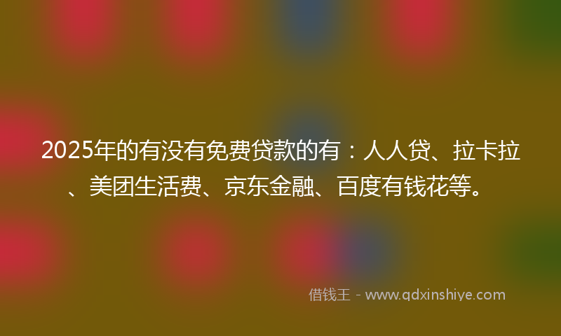 2025年的有没有免费贷款的有：人人贷、拉卡拉、美团生活费、京东金融、百度有钱花等。