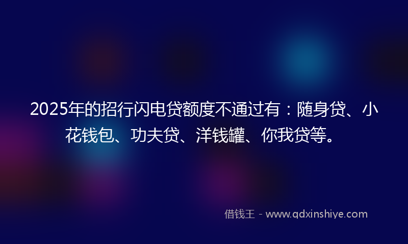 2025年的招行闪电贷额度不通过有：随身贷、小花钱包、功夫贷、洋钱罐、你我贷等。