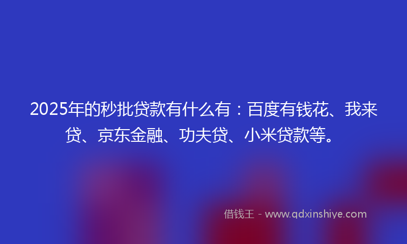 2025年的秒批贷款有什么有：百度有钱花、我来贷、京东金融、功夫贷、小米贷款等。