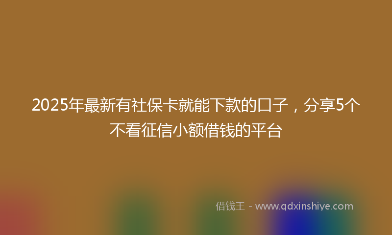2025年最新有社保卡就能下款的口子，分享5个不看征信小额借钱的平台