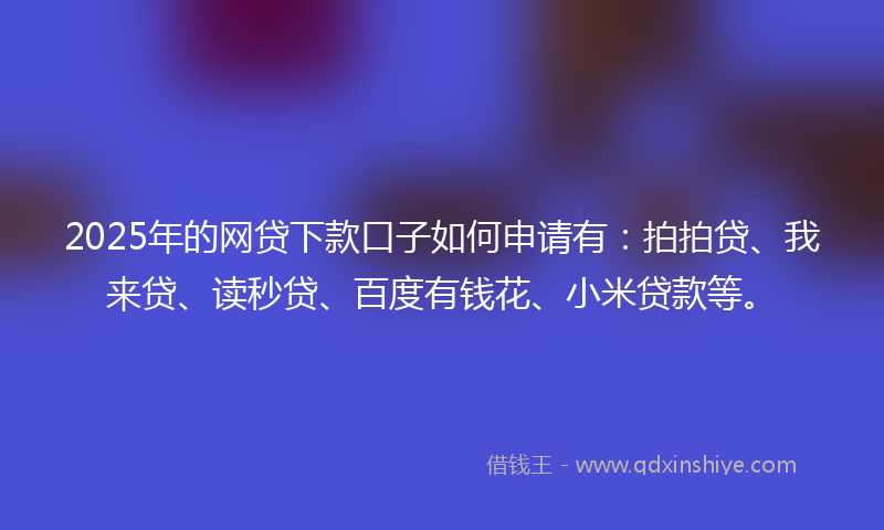 2025年的网贷下款口子如何申请有：拍拍贷、我来贷、读秒贷、百度有钱花、小米贷款等。