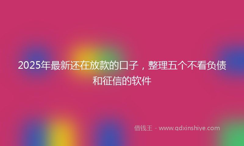 2025年最新还在放款的口子，整理五个不看负债和征信的软件