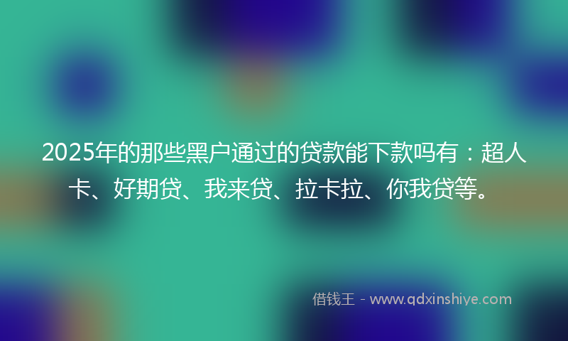 2025年的那些黑户通过的贷款能下款吗有:超人卡、好期贷、我来贷、拉卡拉、你我贷等。