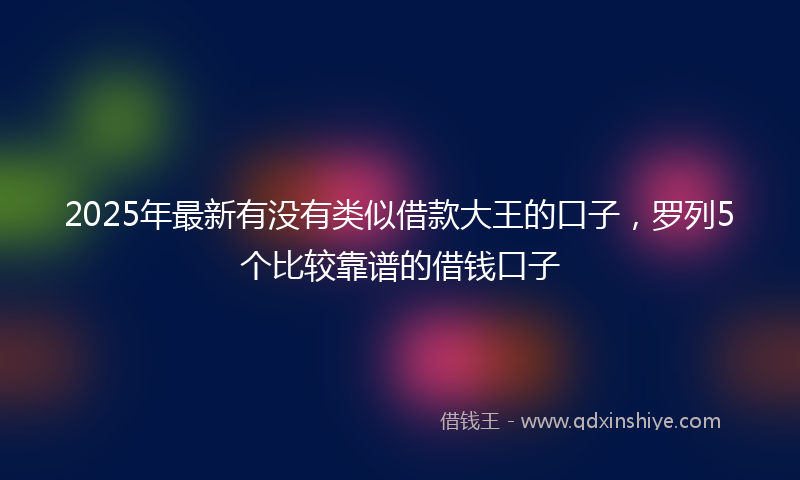 2025年最新有没有类似借款大王的口子，罗列5个比较靠谱的借钱口子