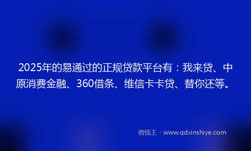 2025年的易通过的正规贷款平台有：我来贷、中原消费金融、360借条、维信卡卡贷、替你还等。