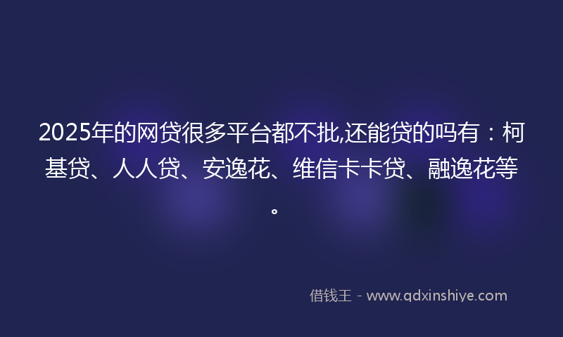 2025年的网贷很多平台都不批,还能贷的吗有：柯基贷、人人贷、安逸花、维信卡卡贷、融逸花等。