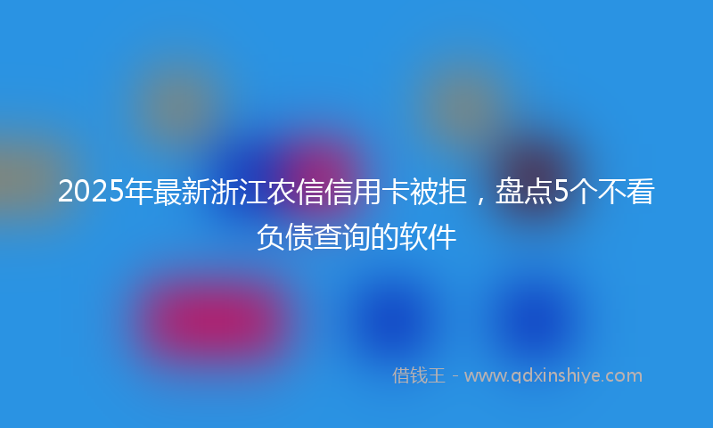 2025年最新浙江农信信用卡被拒，盘点5个不看负债查询的软件
